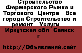 Строительство Фермерского Рынка и Торгового  Центра - Все города Строительство и ремонт » Услуги   . Иркутская обл.,Саянск г.